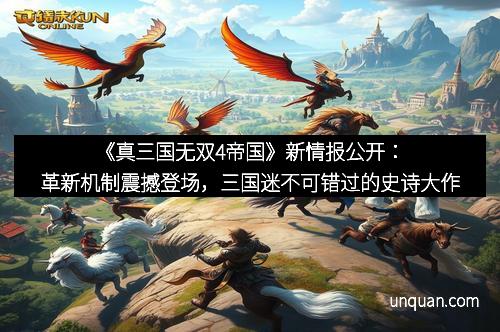 《真三国无双4帝国》新情报公开：革新机制震撼登场，三国迷不可错过的史诗大作